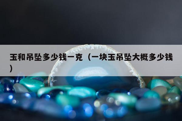 玉和吊坠多少钱一克（一块玉吊坠大概多少钱）