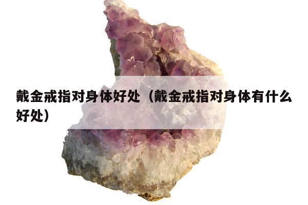 戴金戒指对身体好处（戴金戒指对身体有什么好处）