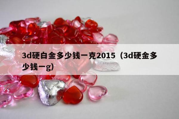 d硬白金多少钱一克2015（3d硬金多少钱一g）"