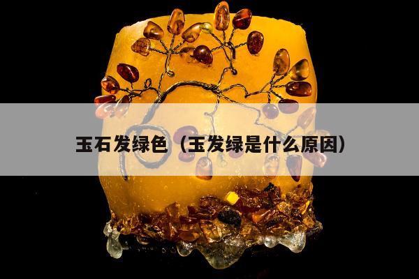 玉石发绿色（玉发绿是什么原因）