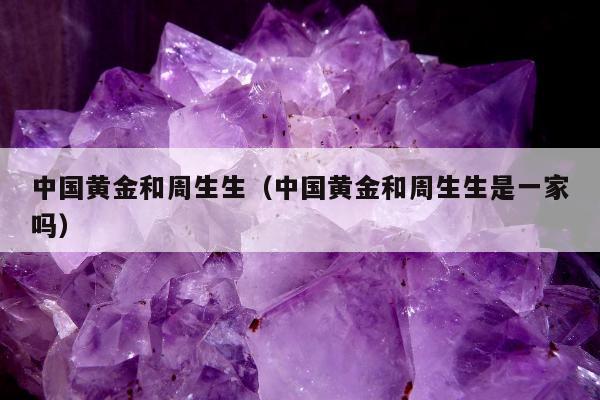 中国黄金和周生生（中国黄金和周生生是一家吗）
