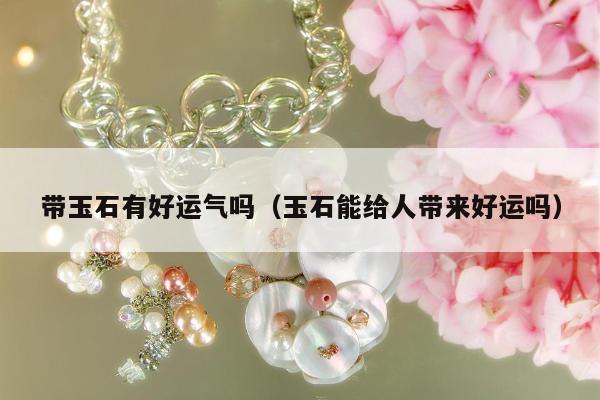 带玉石有好运气吗（玉石能给人带来好运吗）