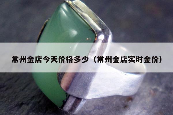常州金店今天价格多少（常州金店实时金价）