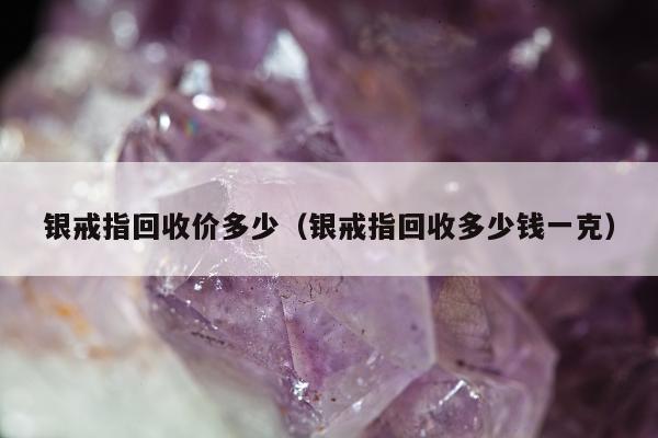 银戒指回收价多少（银戒指回收多少钱一克）