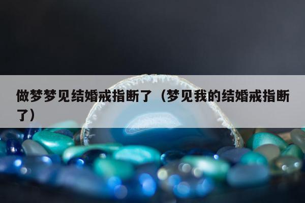 做梦梦见结婚戒指断了（梦见我的结婚戒指断了）