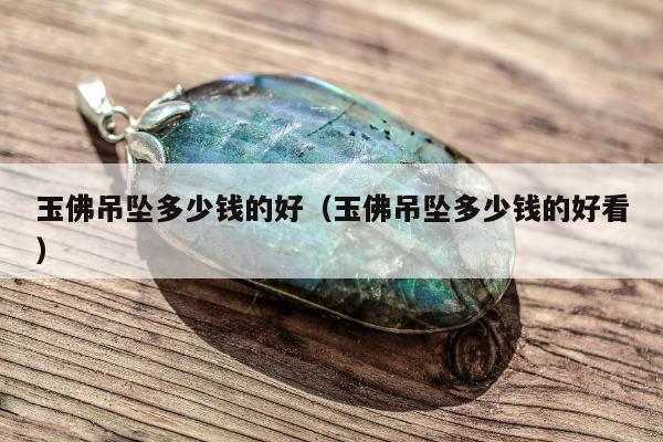 玉佛吊坠多少钱的好（玉佛吊坠多少钱的好看）