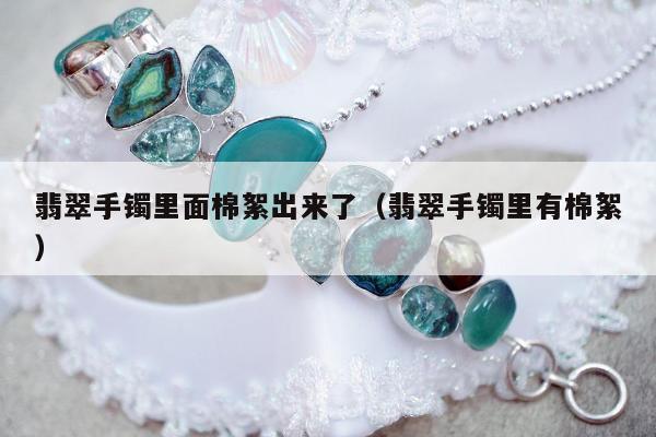 翡翠手镯里面棉絮出来了（翡翠手镯里有棉絮）