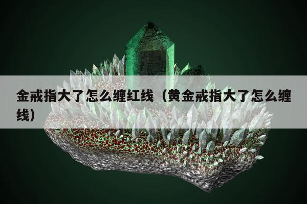 金戒指大了怎么缠红线（黄金戒指大了怎么缠线）