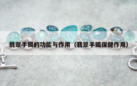翡翠手镯的功能与作用（翡翠手镯保健作用）