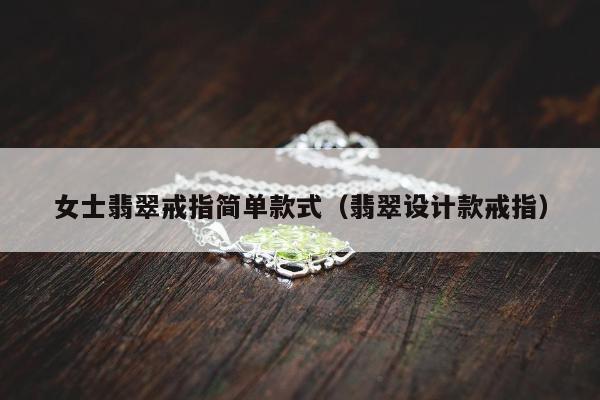 女士翡翠戒指简单款式（翡翠设计款戒指）