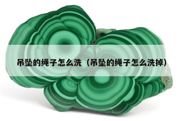 吊坠的绳子怎么洗（吊坠的绳子怎么洗掉）