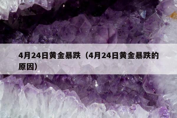 月24日黄金暴跌（4月24日黄金暴跌的原因）"