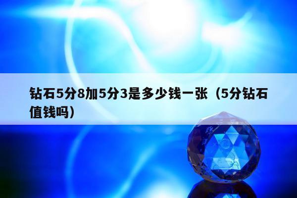 钻石5分8加5分3是多少钱一张（5分钻石值钱吗）