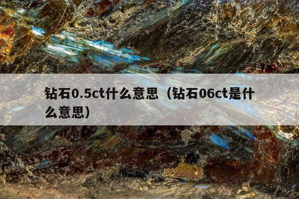 钻石0.5ct什么意思（钻石06ct是什么意思）