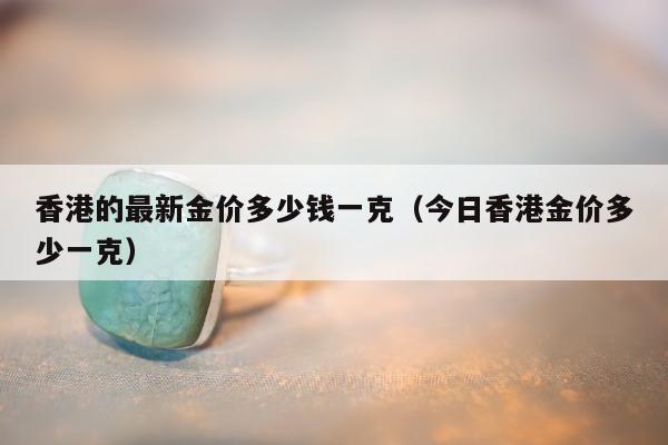 香港的最新金价多少钱一克（今日香港金价多少一克）