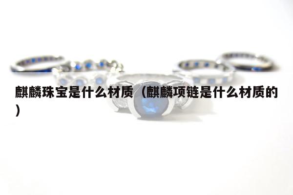 麒麟珠宝是什么材质（麒麟项链是什么材质的）