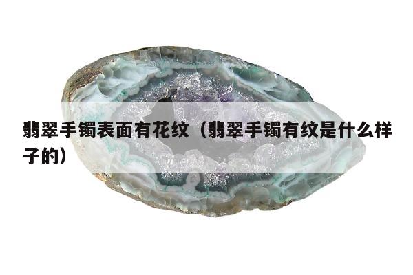 翡翠手镯表面有花纹（翡翠手镯有纹是什么样子的）
