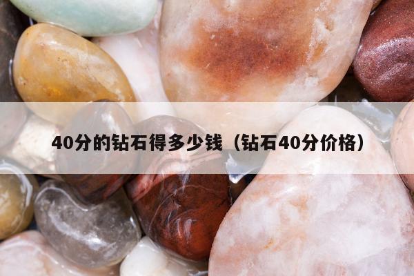 0分的钻石得多少钱（钻石40分价格）"
