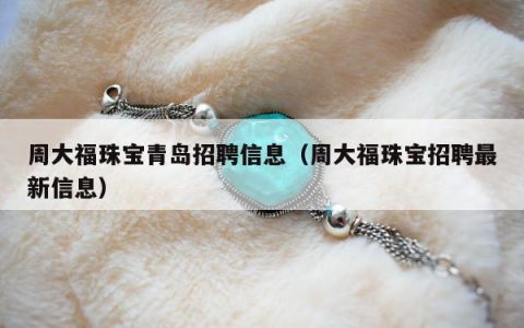 周大福珠宝青岛招聘信息（周大福珠宝招聘最新信息）