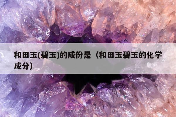 和田玉(碧玉)的成份是（和田玉碧玉的化学成分）