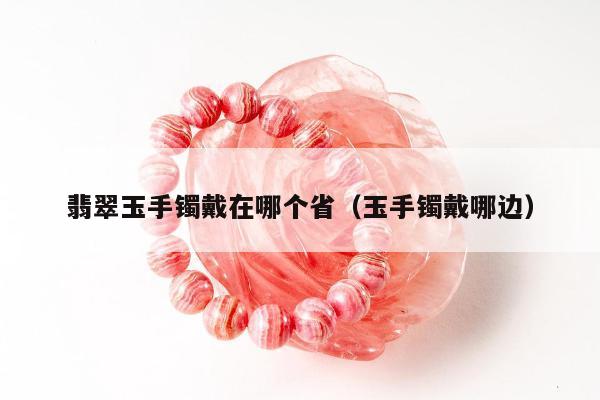 翡翠玉手镯戴在哪个省（玉手镯戴哪边）