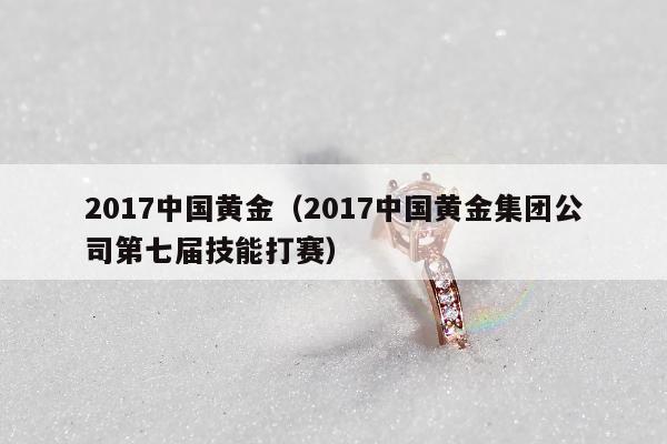 017中国黄金（2017中国黄金集团公司第七届技能打赛）"