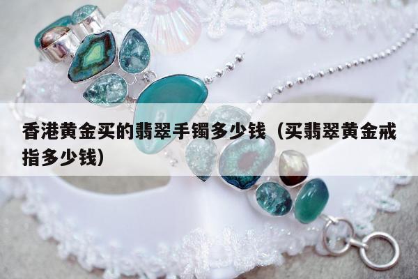 香港黄金买的翡翠手镯多少钱（买翡翠黄金戒指多少钱）