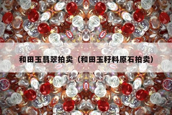 和田玉翡翠拍卖（和田玉籽料原石拍卖）