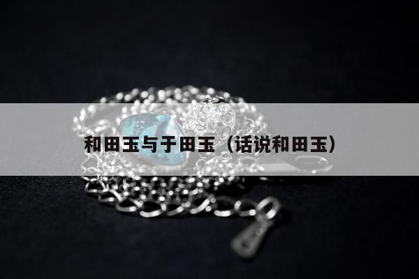 和田玉与于田玉（话说和田玉）