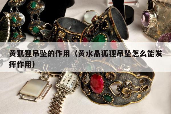 黄狐狸吊坠的作用（黄水晶狐狸吊坠怎么能发挥作用）