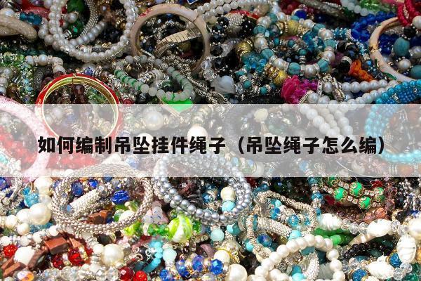 如何编制吊坠挂件绳子（吊坠绳子怎么编）