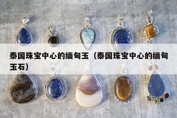 泰国珠宝中心的缅甸玉（泰国珠宝中心的缅甸玉石）