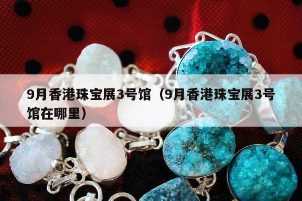 月香港珠宝展3号馆（9月香港珠宝展3号馆在哪里）"