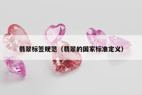 翡翠标签规范（翡翠的国家标准定义）