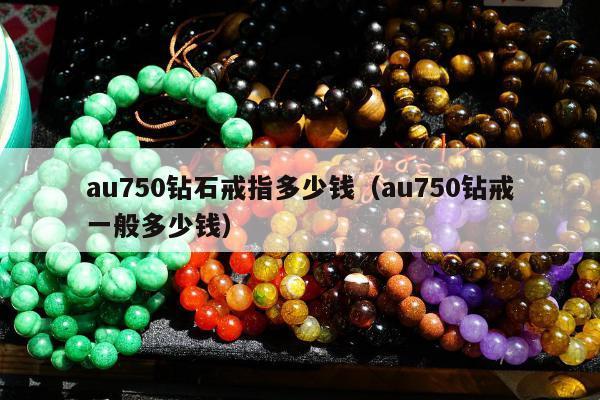 au750钻石戒指多少钱（au750钻戒一般多少钱）