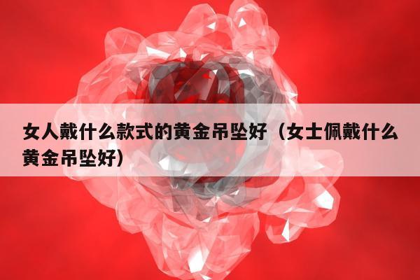 女人戴什么款式的黄金吊坠好（女士佩戴什么黄金吊坠好）