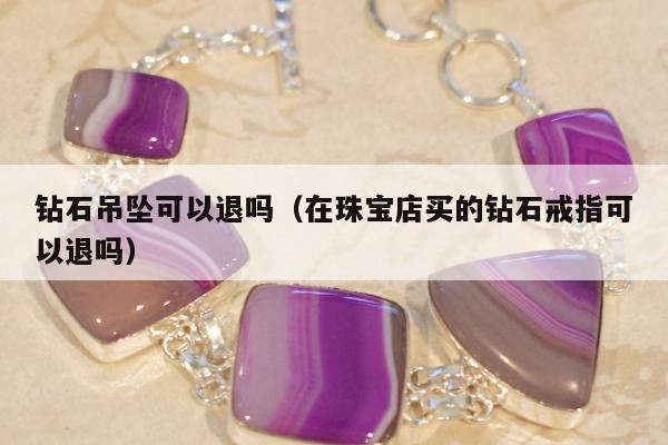 钻石吊坠可以退吗（在珠宝店买的钻石戒指可以退吗）