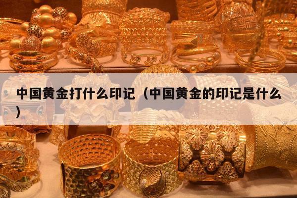中国黄金打什么印记（中国黄金的印记是什么）