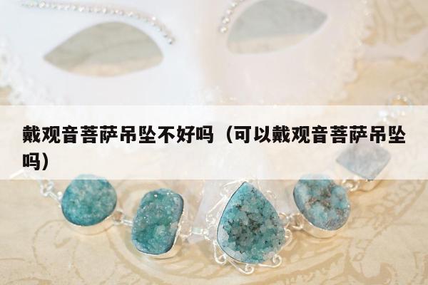 戴观音菩萨吊坠不好吗（可以戴观音菩萨吊坠吗）