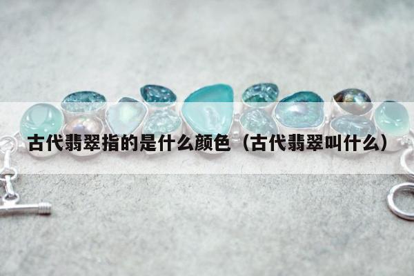 古代翡翠指的是什么颜色（古代翡翠叫什么）