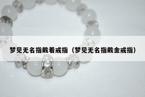 梦见无名指戴着戒指（梦见无名指戴金戒指）