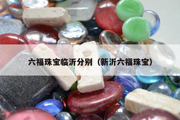 六福珠宝临沂分别（新沂六福珠宝）
