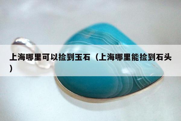 上海哪里可以捡到玉石（上海哪里能捡到石头）