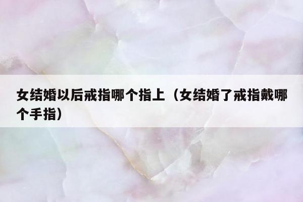 女结婚以后戒指哪个指上（女结婚了戒指戴哪个手指）
