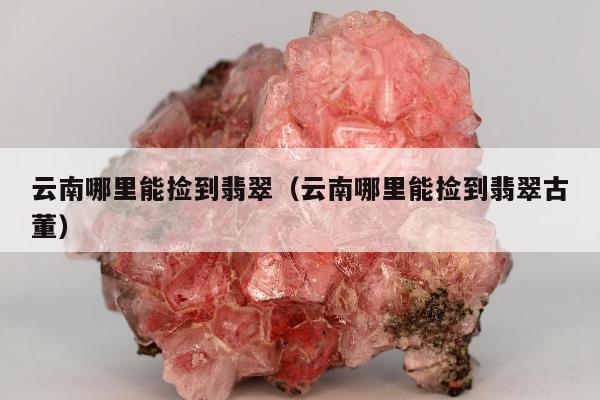 云南哪里能捡到翡翠（云南哪里能捡到翡翠古董）