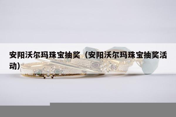 安阳沃尔玛珠宝抽奖（安阳沃尔玛珠宝抽奖活动）