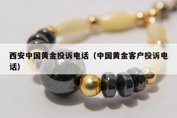 西安中国黄金投诉电话（中国黄金客户投诉电话）