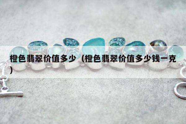 橙色翡翠价值多少（橙色翡翠价值多少钱一克）