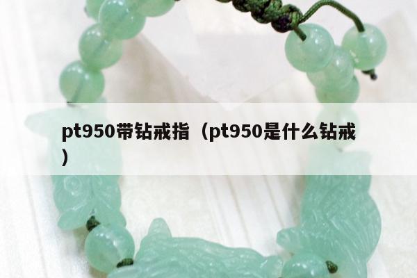 pt950带钻戒指（pt950是什么钻戒）