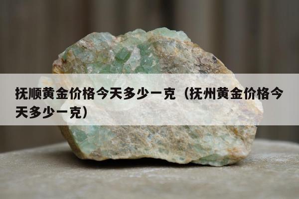 抚顺黄金价格今天多少一克（抚州黄金价格今天多少一克）